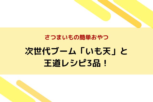 さつまいもの簡単おやつ｜次世代ブーム「いも天」と王道レシピ3品！