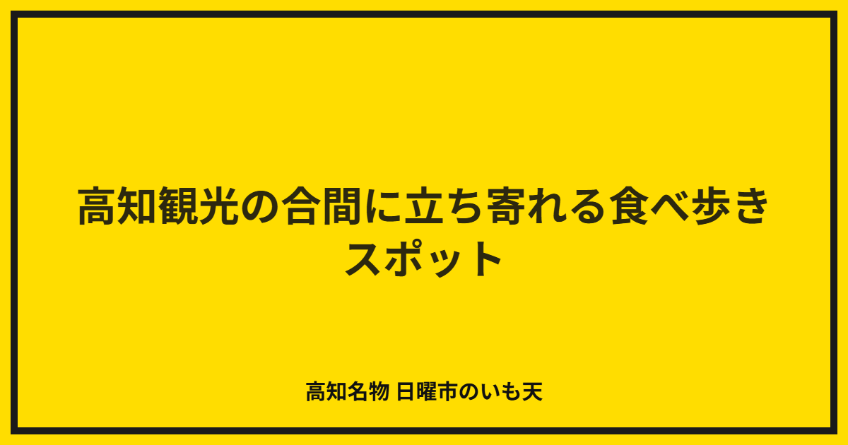 高知観光の合間に立ち寄れる食べ歩きスポット